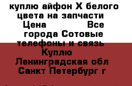 куплю айфон Х белого цвета на запчасти › Цена ­ 10 000 - Все города Сотовые телефоны и связь » Куплю   . Ленинградская обл.,Санкт-Петербург г.